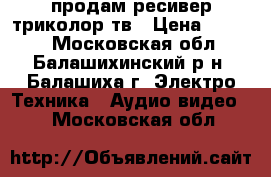 продам ресивер триколор тв › Цена ­ 2 500 - Московская обл., Балашихинский р-н, Балашиха г. Электро-Техника » Аудио-видео   . Московская обл.